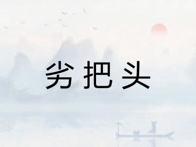 劣把头 劣把头